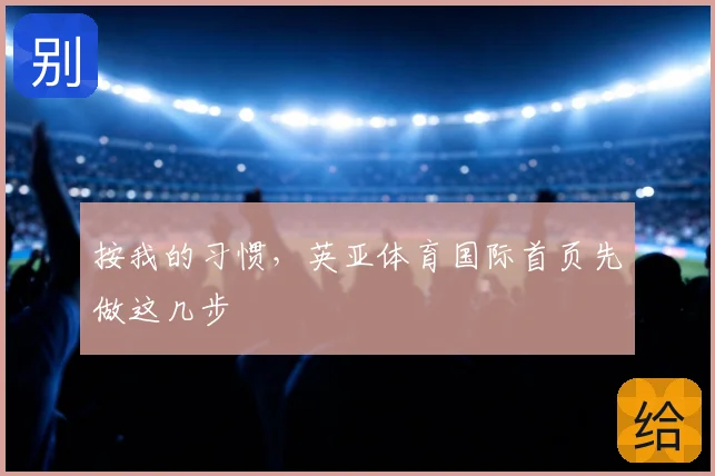 按我的习惯，英亚体育国际首页先做这几步