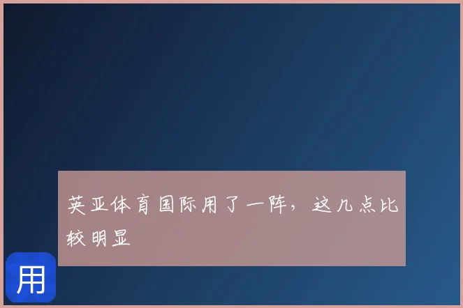 英亚体育国际用了一阵,这几点比较明显